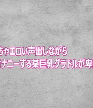 ガールズコレクション❤めちゃくちゃエロい声出しながらオナニーする某巨乳グラドルが卑猥すぎる｜評価
