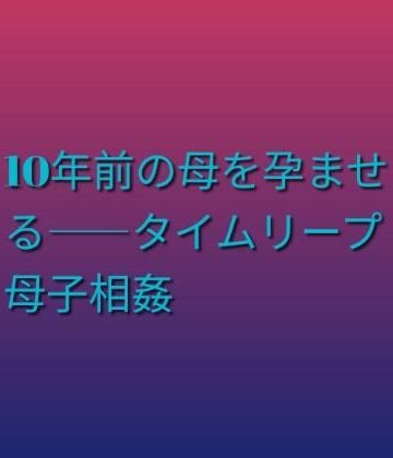 らぶらぶ❤10年前の母を孕ませる――タイムリープ母子相姦｜評価