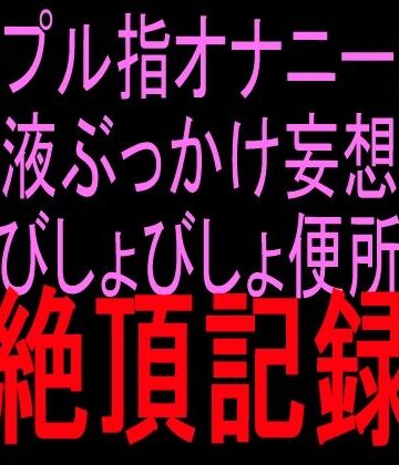 絶頂ひとりオナ子❤シンプル指オナニーから精液ぶっかけ妄想へ びしょびしょ便所絶頂記録｜評価